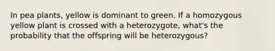 In pea plants, yellow is dominant to green. If a homozygous yellow plant is crossed with a heterozygote, what's the probability that the offspring will be heterozygous?