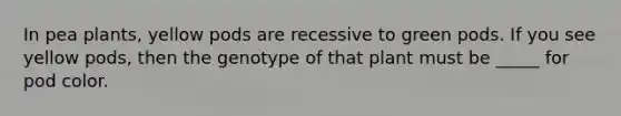 In pea plants, yellow pods are recessive to green pods. If you see yellow pods, then the genotype of that plant must be _____ for pod color.