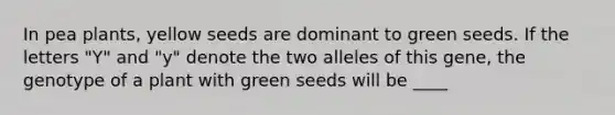 In pea plants, yellow seeds are dominant to green seeds. If the letters "Y" and "y" denote the two alleles of this gene, the genotype of a plant with green seeds will be ____