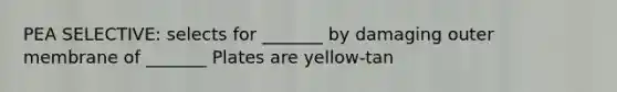 PEA SELECTIVE: selects for _______ by damaging outer membrane of _______ Plates are yellow-tan