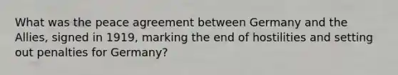 What was the peace agreement between Germany and the Allies, signed in 1919, marking the end of hostilities and setting out penalties for Germany?