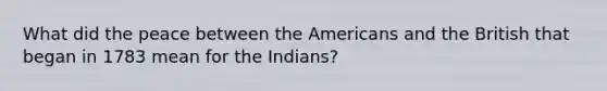 What did the peace between the Americans and the British that began in 1783 mean for the Indians?