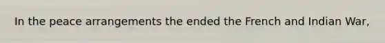 In the peace arrangements the ended the French and Indian War,