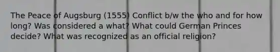 The Peace of Augsburg (1555) Conflict b/w the who and for how long? Was considered a what? What could German Princes decide? What was recognized as an official religion?