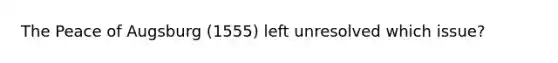 The Peace of Augsburg (1555) left unresolved which issue?