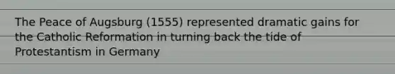 The Peace of Augsburg (1555) represented dramatic gains for the Catholic Reformation in turning back the tide of Protestantism in Germany