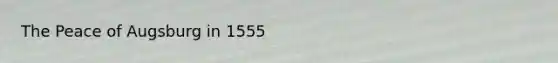 The Peace of Augsburg in 1555