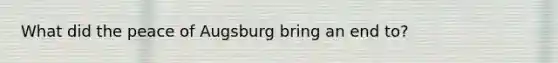 What did the peace of Augsburg bring an end to?