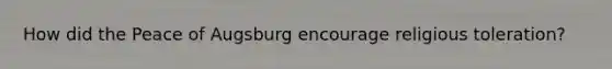 How did the Peace of Augsburg encourage religious toleration?