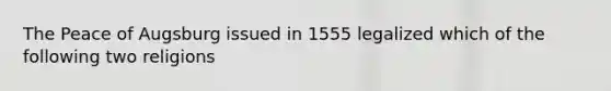 The Peace of Augsburg issued in 1555 legalized which of the following two religions