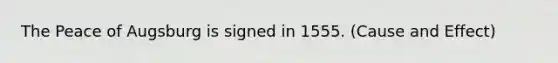 The Peace of Augsburg is signed in 1555. (Cause and Effect)