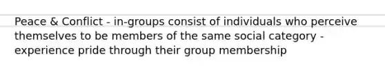 Peace & Conflict - in-groups consist of individuals who perceive themselves to be members of the same social category - experience pride through their group membership