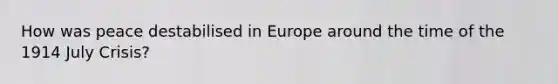 How was peace destabilised in Europe around the time of the 1914 July Crisis?