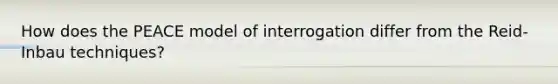 How does the PEACE model of interrogation differ from the Reid-Inbau techniques?