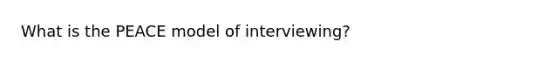 What is the PEACE model of interviewing?