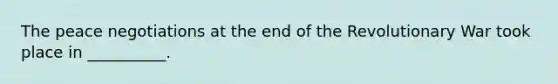 The peace negotiations at the end of the Revolutionary War took place in __________.