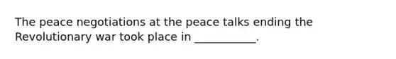 The peace negotiations at the peace talks ending the Revolutionary war took place in ___________.