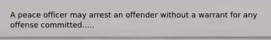 A peace officer may arrest an offender without a warrant for any offense committed.....