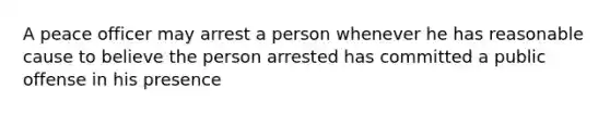 A peace officer may arrest a person whenever he has reasonable cause to believe the person arrested has committed a public offense in his presence