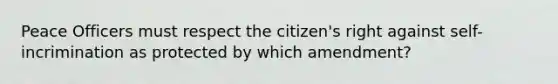 Peace Officers must respect the citizen's right against self-incrimination as protected by which amendment?