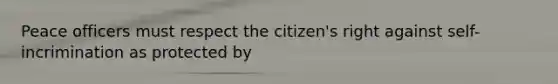 Peace officers must respect the citizen's right against self-incrimination as protected by