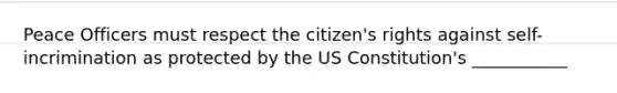 Peace Officers must respect the citizen's rights against self-incrimination as protected by the US Constitution's ___________