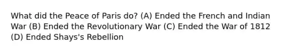 What did the Peace of Paris do? (A) Ended the French and Indian War (B) Ended the Revolutionary War (C) Ended the War of 1812 (D) Ended Shays's Rebellion