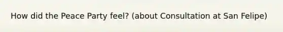 How did the Peace Party feel? (about Consultation at San Felipe)