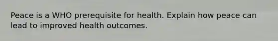 Peace is a WHO prerequisite for health. Explain how peace can lead to improved health outcomes.