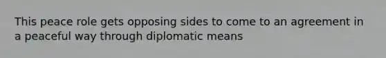 This peace role gets opposing sides to come to an agreement in a peaceful way through diplomatic means