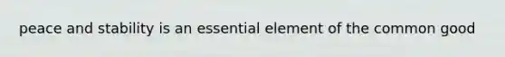 peace and stability is an essential element of the common good