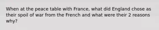 When at the peace table with France, what did England chose as their spoil of war from the French and what were their 2 reasons why?