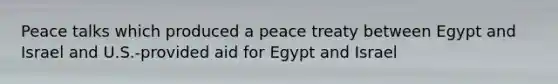 Peace talks which produced a peace treaty between Egypt and Israel and U.S.-provided aid for Egypt and Israel