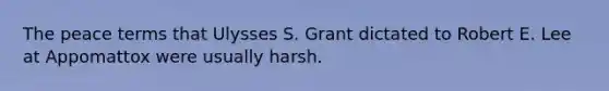 The peace terms that Ulysses S. Grant dictated to Robert E. Lee at Appomattox were usually harsh.