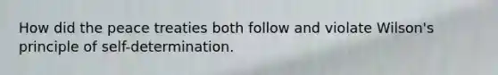 How did the peace treaties both follow and violate Wilson's principle of self-determination.