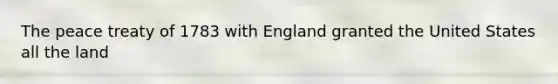 The peace treaty of 1783 with England granted the United States all the land