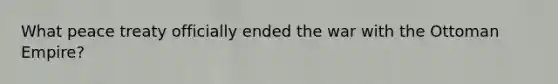 What peace treaty officially ended the war with the Ottoman Empire?