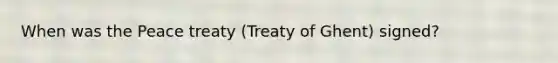 When was the Peace treaty (Treaty of Ghent) signed?