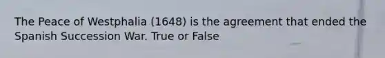 The Peace of Westphalia (1648) is the agreement that ended the Spanish Succession War. True or False