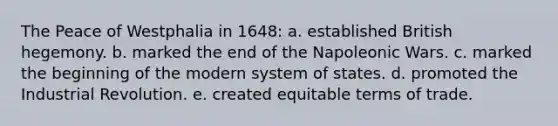 The Peace of Westphalia in 1648: a. established British hegemony. b. marked the end of the Napoleonic Wars. c. marked the beginning of the modern system of states. d. promoted the Industrial Revolution. e. created equitable terms of trade.