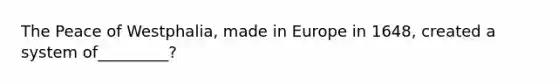 The Peace of Westphalia, made in Europe in 1648, created a system of_________?