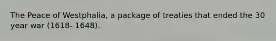 The Peace of Westphalia, a package of treaties that ended the 30 year war (1618- 1648).