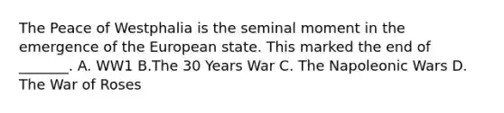 The Peace of Westphalia is the seminal moment in the emergence of the European state. This marked the end of _______. A. WW1 B.The 30 Years War C. The Napoleonic Wars D. The War of Roses