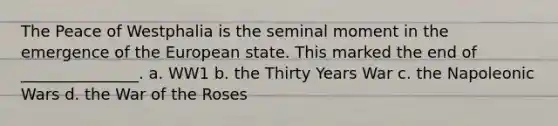 The Peace of Westphalia is the seminal moment in the emergence of the European state. This marked the end of _______________. a. WW1 b. the Thirty Years War c. the Napoleonic Wars d. the War of the Roses