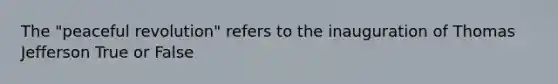 The "peaceful revolution" refers to the inauguration of Thomas Jefferson True or False