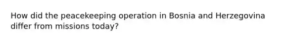 How did the peacekeeping operation in Bosnia and Herzegovina differ from missions today?