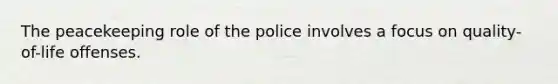 The peacekeeping role of the police involves a focus on quality-of-life offenses.