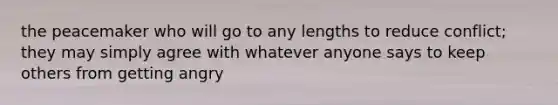 the peacemaker who will go to any lengths to reduce conflict; they may simply agree with whatever anyone says to keep others from getting angry