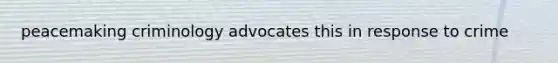 peacemaking criminology advocates this in response to crime