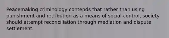 Peacemaking criminology contends that rather than using punishment and retribution as a means of social control, society should attempt reconciliation through mediation and dispute settlement.